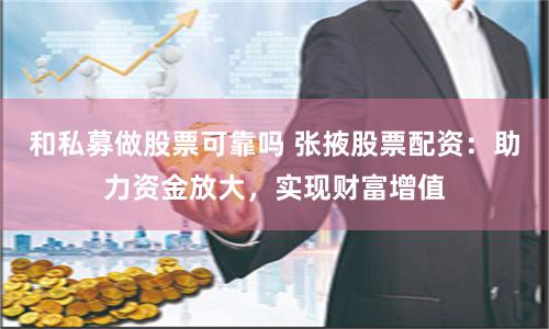 和私募做股票可靠吗 张掖股票配资：助力资金放大，实现财富增值