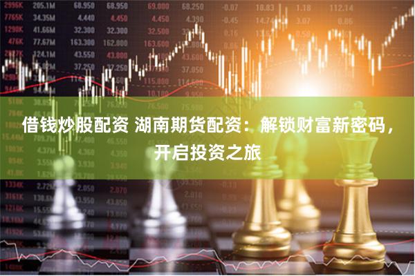 借钱炒股配资 湖南期货配资：解锁财富新密码，开启投资之旅