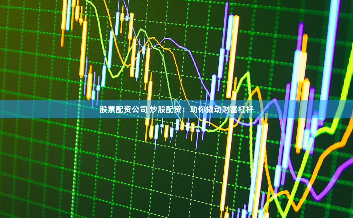 股票配资公司 炒股配资：助你撬动财富杠杆