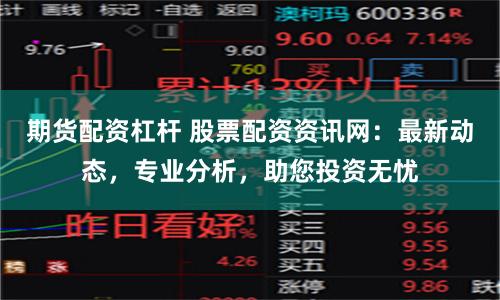 期货配资杠杆 股票配资资讯网：最新动态，专业分析，助您投资无忧