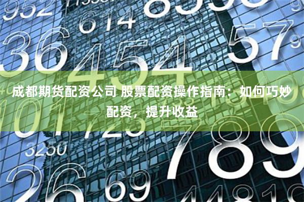 成都期货配资公司 股票配资操作指南：如何巧妙配资，提升收益