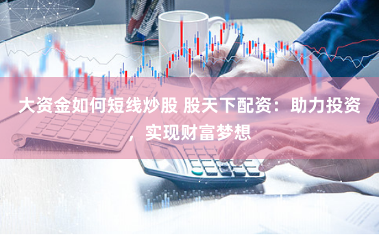 大资金如何短线炒股 股天下配资：助力投资，实现财富梦想