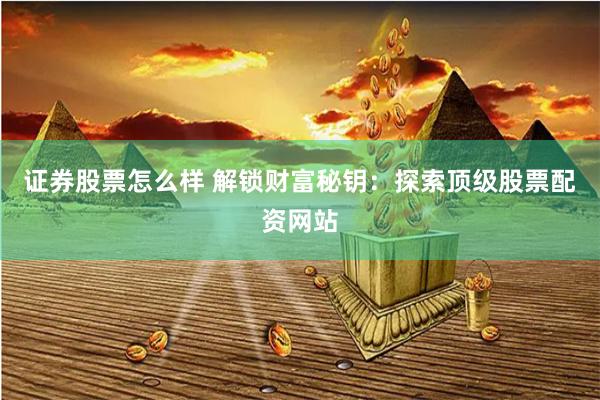 证券股票怎么样 解锁财富秘钥：探索顶级股票配资网站