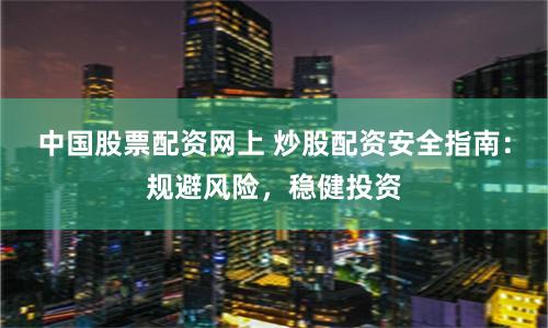 中国股票配资网上 炒股配资安全指南：规避风险，稳健投资