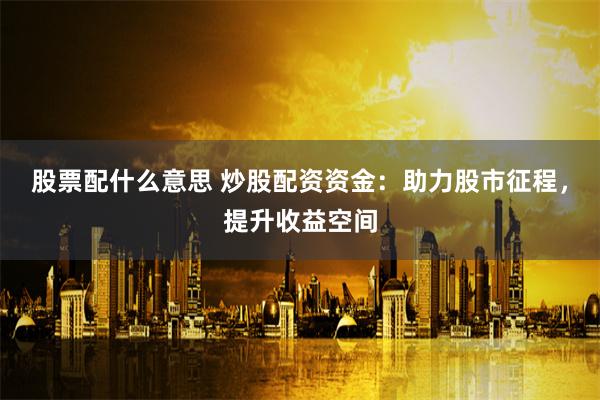 股票配什么意思 炒股配资资金：助力股市征程，提升收益空间