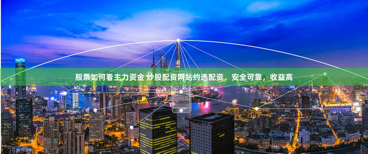 股票如何看主力资金 炒股配资网站约选配资，安全可靠，收益高