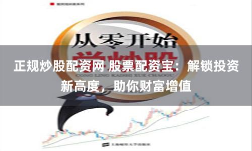 正规炒股配资网 股票配资宝：解锁投资新高度，助你财富增值