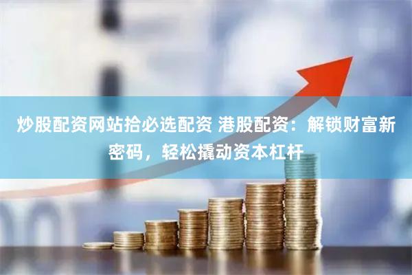 炒股配资网站拾必选配资 港股配资：解锁财富新密码，轻松撬动资本杠杆