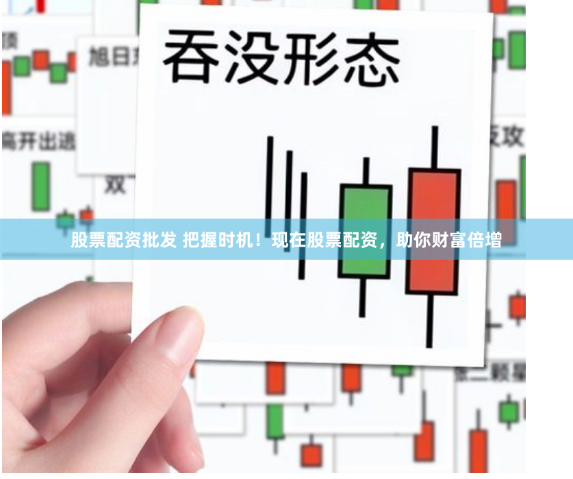 股票配资批发 把握时机！现在股票配资，助你财富倍增