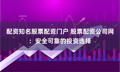 配资知名股票配资门户 股票配资公司网：安全可靠的投资选择