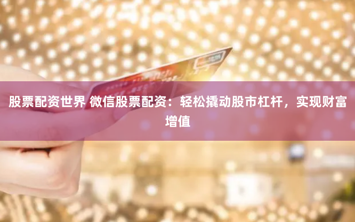 股票配资世界 微信股票配资：轻松撬动股市杠杆，实现财富增值