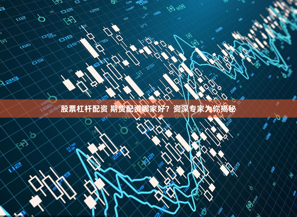 股票杠杆配资 期货配资哪家好？资深专家为你揭秘