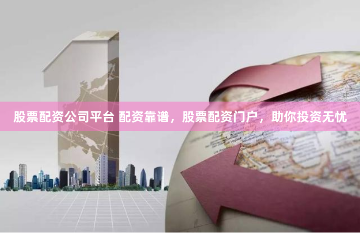 股票配资公司平台 配资靠谱，股票配资门户，助你投资无忧