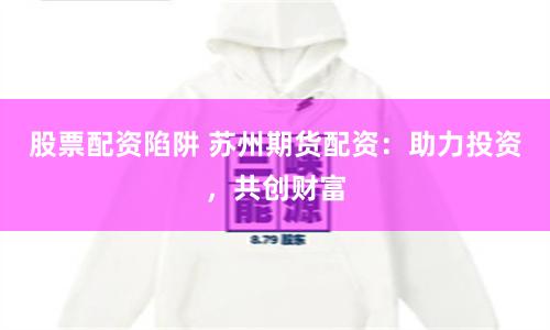 股票配资陷阱 苏州期货配资：助力投资，共创财富