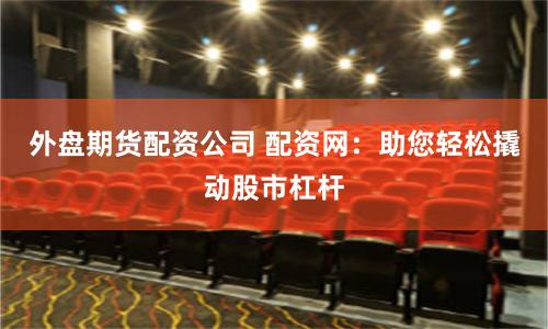 外盘期货配资公司 配资网：助您轻松撬动股市杠杆