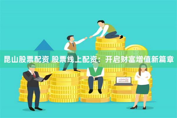 昆山股票配资 股票线上配资：开启财富增值新篇章