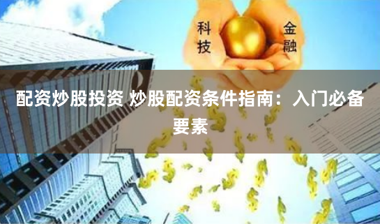 配资炒股投资 炒股配资条件指南：入门必备要素