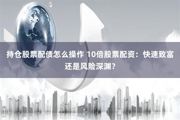 持仓股票配债怎么操作 10倍股票配资：快速致富还是风险深渊？