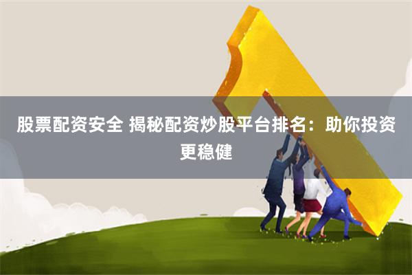 股票配资安全 揭秘配资炒股平台排名：助你投资更稳健