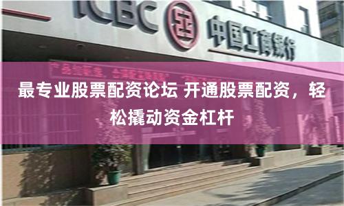 最专业股票配资论坛 开通股票配资，轻松撬动资金杠杆