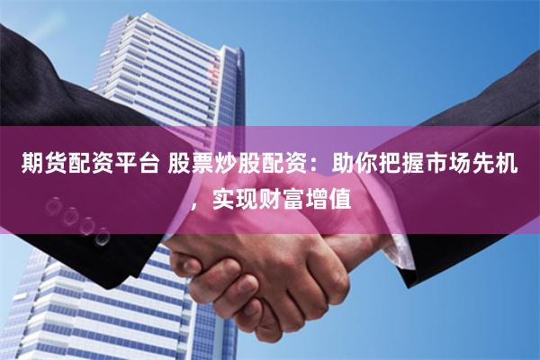 期货配资平台 股票炒股配资：助你把握市场先机，实现财富增值