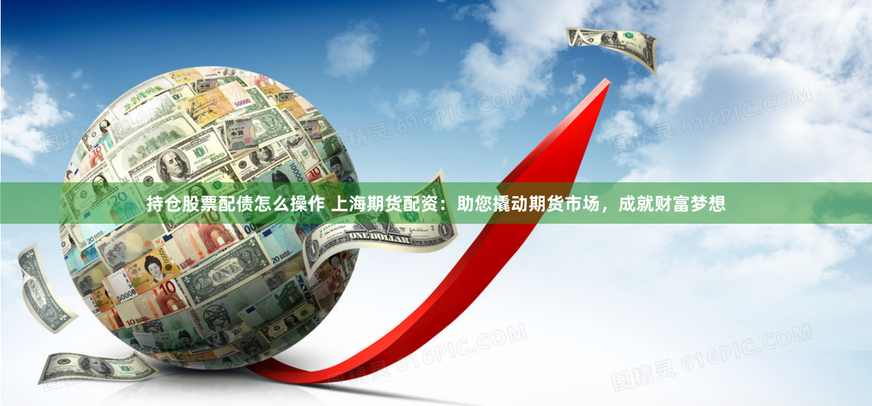 持仓股票配债怎么操作 上海期货配资：助您撬动期货市场，成就财富梦想
