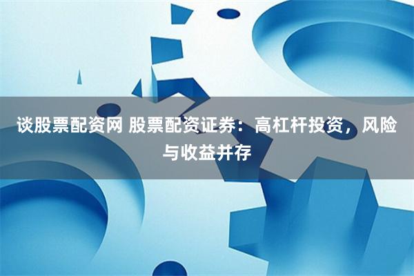 谈股票配资网 股票配资证券：高杠杆投资，风险与收益并存