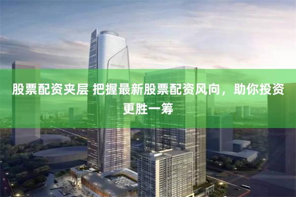 股票配资夹层 把握最新股票配资风向，助你投资更胜一筹