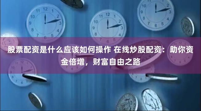 股票配资是什么应该如何操作 在线炒股配资：助你资金倍增，财富自由之路