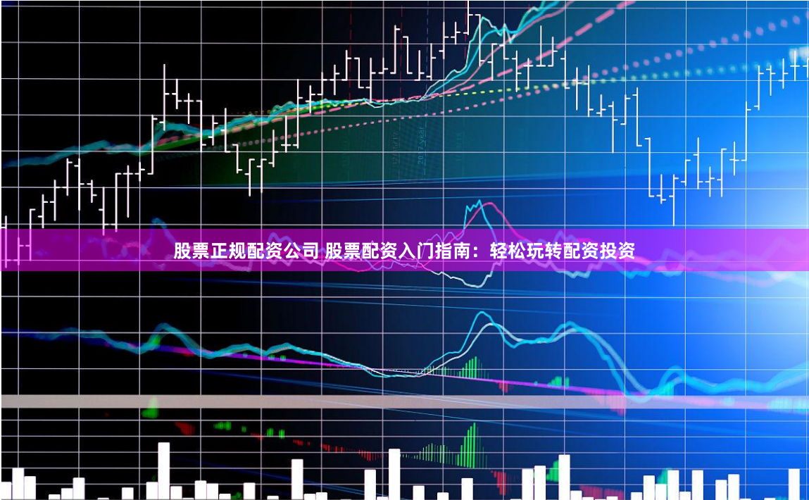 股票正规配资公司 股票配资入门指南：轻松玩转配资投资