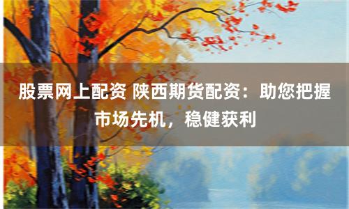 股票网上配资 陕西期货配资：助您把握市场先机，稳健获利