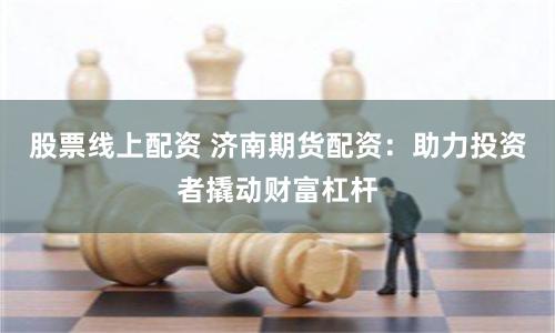 股票线上配资 济南期货配资：助力投资者撬动财富杠杆