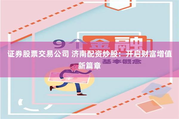 证券股票交易公司 济南配资炒股：开启财富增值新篇章