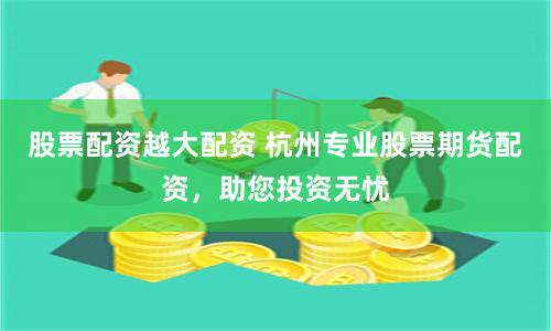 股票配资越大配资 杭州专业股票期货配资，助您投资无忧