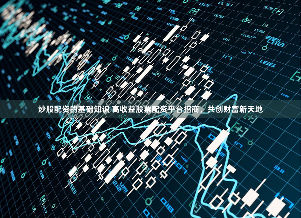 炒股配资的基础知识 高收益股票配资平台招商，共创财富新天地