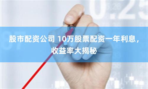 股市配资公司 10万股票配资一年利息,收益率大揭秘