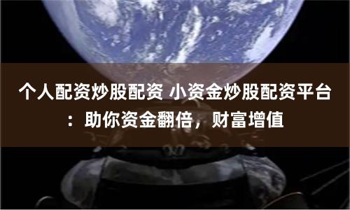 个人配资炒股配资 小资金炒股配资平台:助你资金翻倍,财富增值