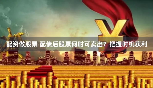 配资做股票 配债后股票何时可卖出？把握时机获利