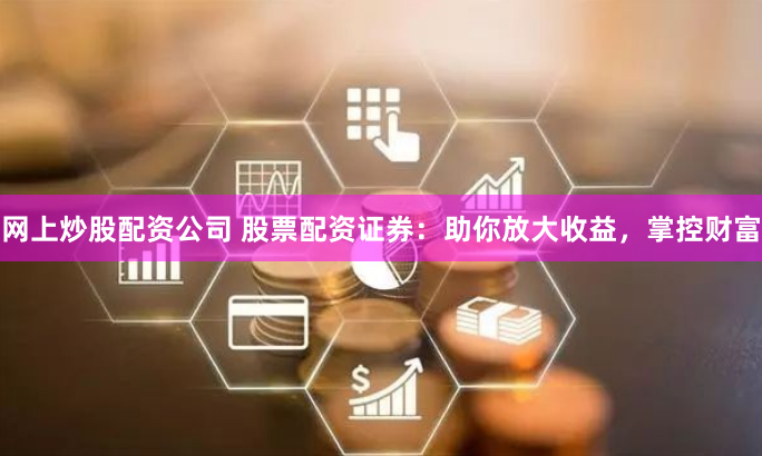 网上炒股配资公司 股票配资证券：助你放大收益，掌控财富