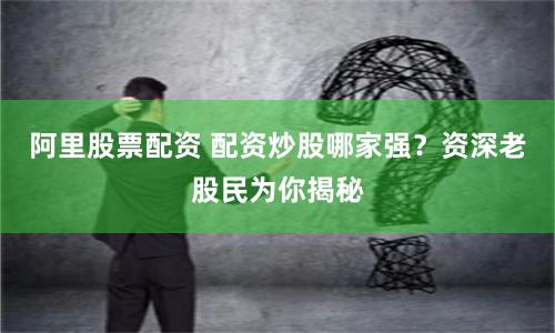 阿里股票配资 配资炒股哪家强?资深老股民为你揭秘