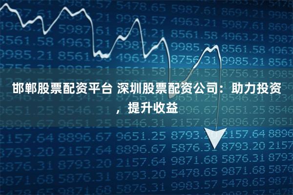 邯郸股票配资平台 深圳股票配资公司：助力投资，提升收益