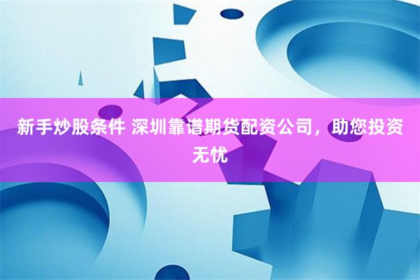 新手炒股条件 深圳靠谱期货配资公司,助您投资无忧