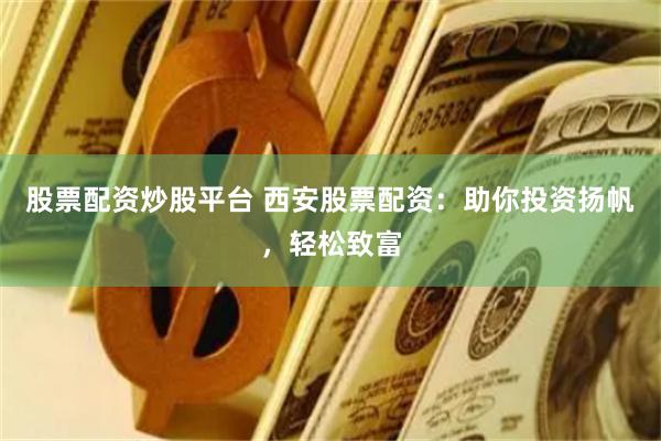 股票配资炒股平台 西安股票配资：助你投资扬帆，轻松致富