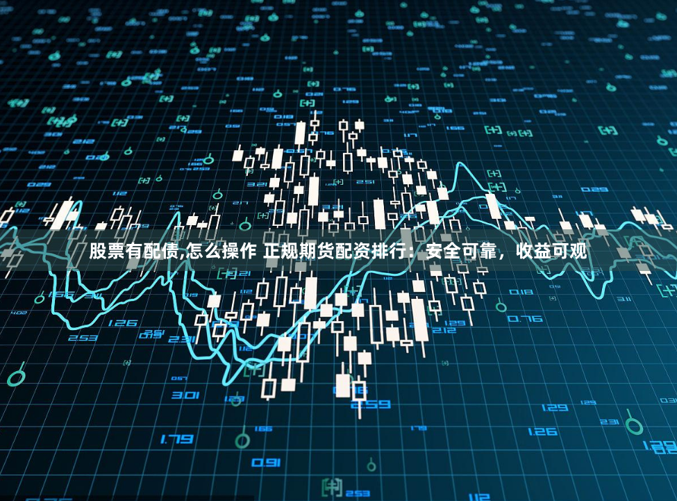 股票有配债,怎么操作 正规期货配资排行:安全可靠,收益可观