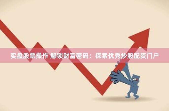 实盘股票操作 解锁财富密码：探索优秀炒股配资门户