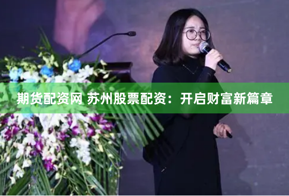 期货配资网 苏州股票配资:开启财富新篇章