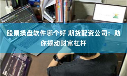 股票操盘软件哪个好 期货配资公司:助你撬动财富杠杆