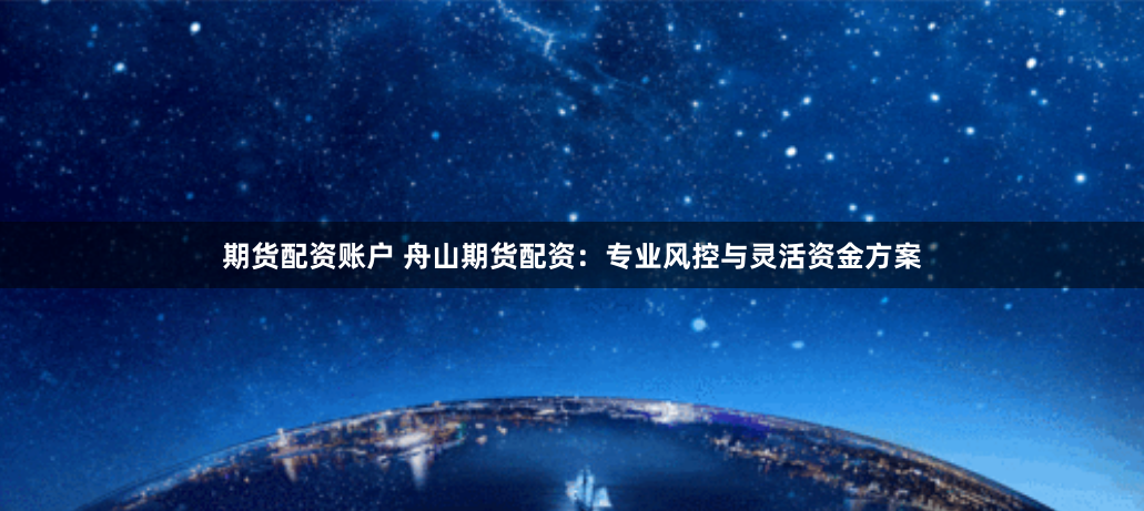 期货配资账户 舟山期货配资:专业风控与灵活资金方案