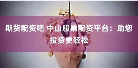 期货配资吧 中山股票配资平台：助您投资更轻松