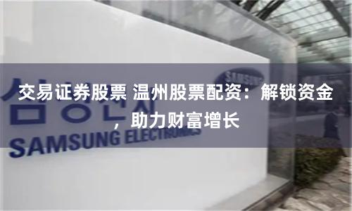交易证券股票 温州股票配资:解锁资金,助力财富增长